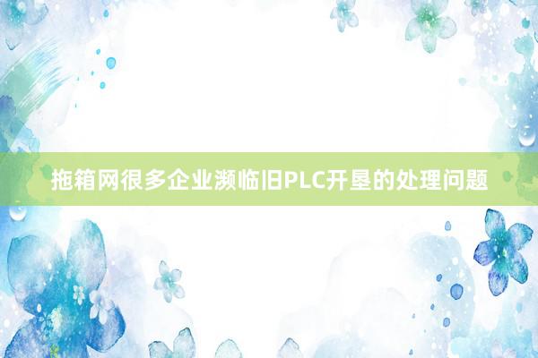 拖箱网很多企业濒临旧PLC开垦的处理问题