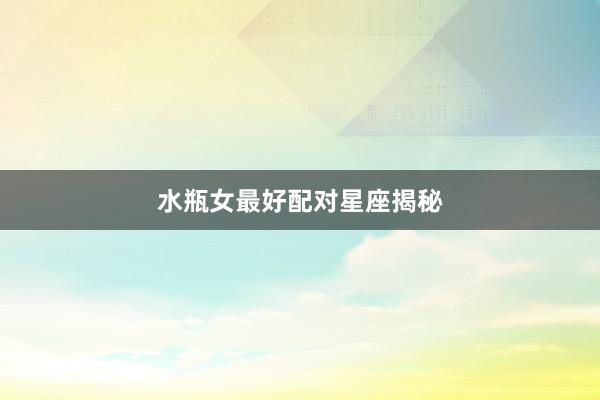 水瓶女最好配对星座揭秘