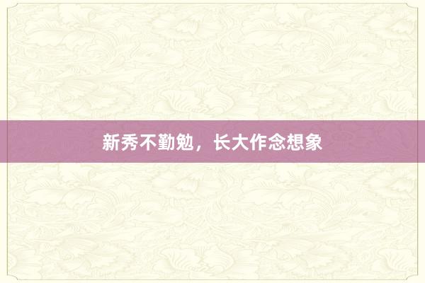 新秀不勤勉，长大作念想象