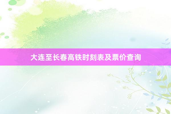 大连至长春高铁时刻表及票价查询