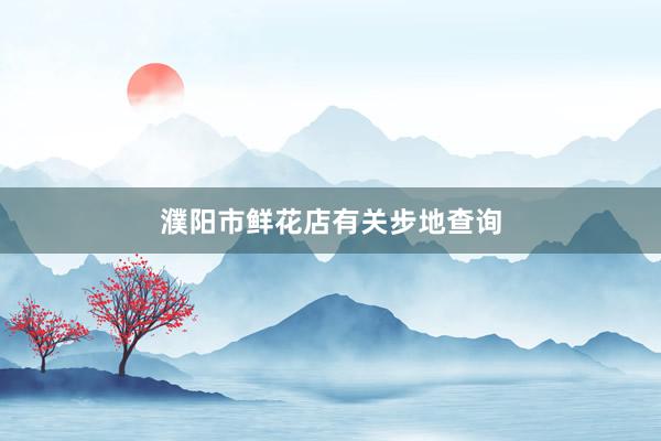 濮阳市鲜花店有关步地查询