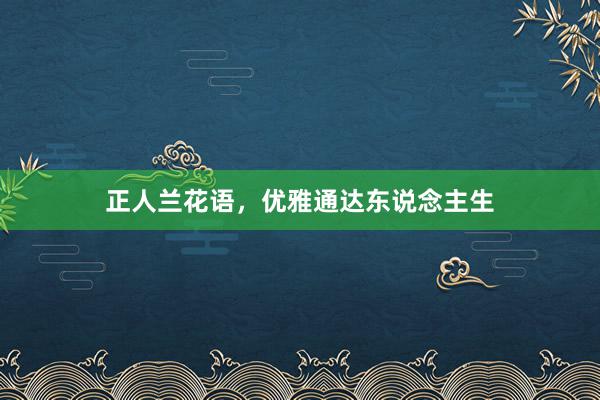 正人兰花语,优雅通达东说念主生