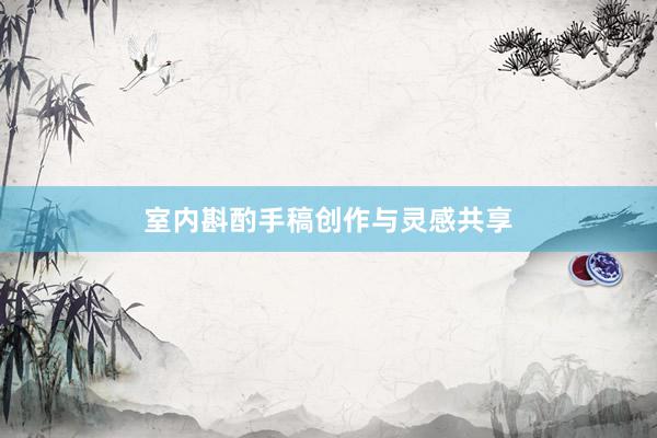 室内斟酌手稿创作与灵感共享