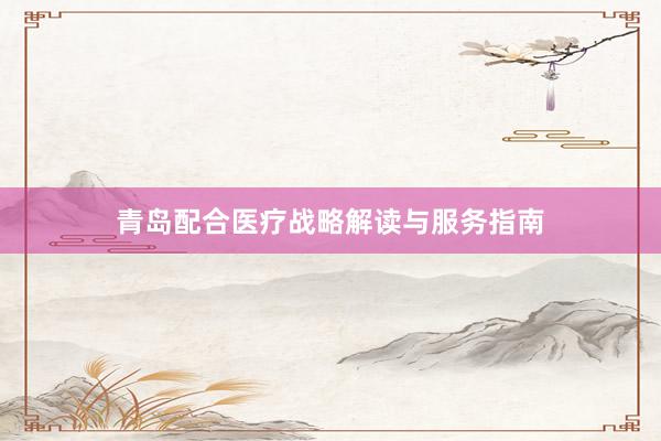 青岛配合医疗战略解读与服务指南