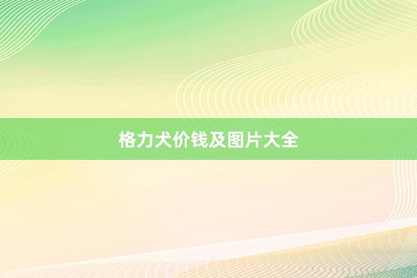 格力犬价钱及图片大全