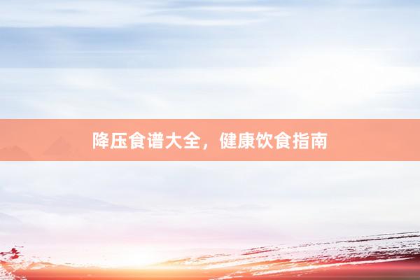 降压食谱大全，健康饮食指南